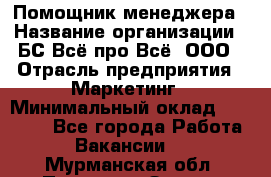 Помощник менеджера › Название организации ­ БС Всё про Всё, ООО › Отрасль предприятия ­ Маркетинг › Минимальный оклад ­ 25 000 - Все города Работа » Вакансии   . Мурманская обл.,Полярные Зори г.